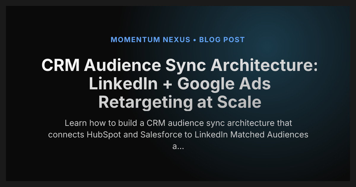 CRM Audience Sync Architecture: LinkedIn + Google Ads Retargeting at Scale